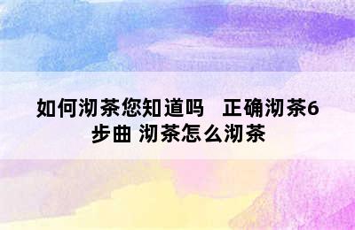 如何沏茶您知道吗   正确沏茶6步曲 沏茶怎么沏茶